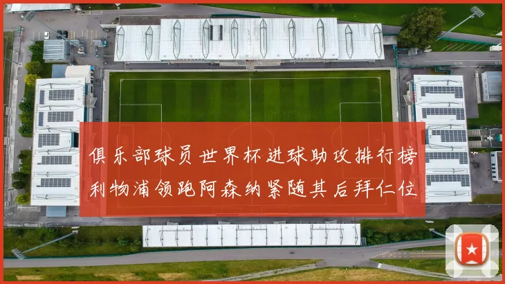 俱乐部球员世界杯进球助攻排行榜利物浦领跑阿森纳紧随其后拜仁位列第三