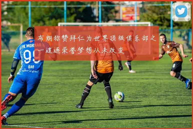 布朗称赞拜仁为世界顶级俱乐部之一追逐荣誉梦想从未改变