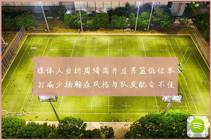 媒体人分析周琦离开后男篮低位单打减少杨瀚森风格与队友配合不佳