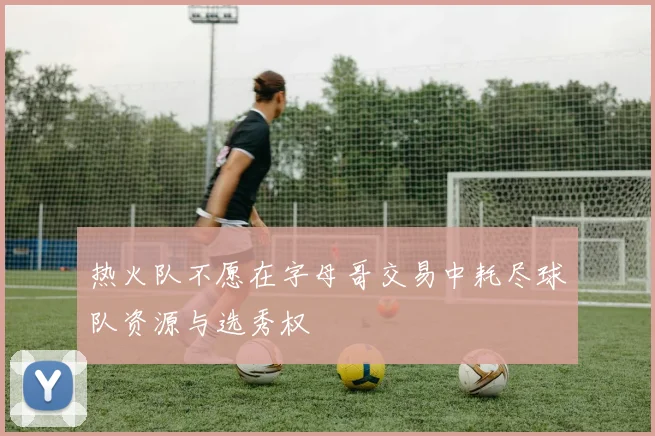 热火队不愿在字母哥交易中耗尽球队资源与选秀权