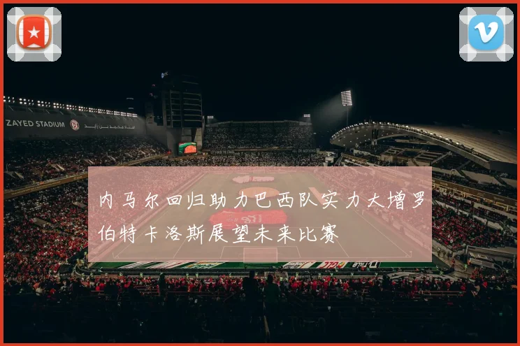 内马尔回归助力巴西队实力大增罗伯特卡洛斯展望未来比赛