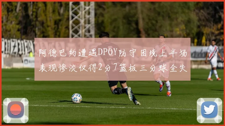 阿德巴约遭遇DPOY防守困境上半场表现惨淡仅得2分7篮板三分球全失准