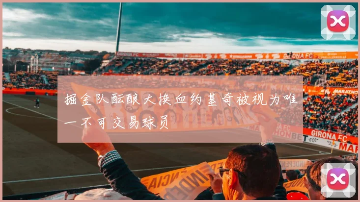 掘金队酝酿大换血约基奇被视为唯一不可交易球员