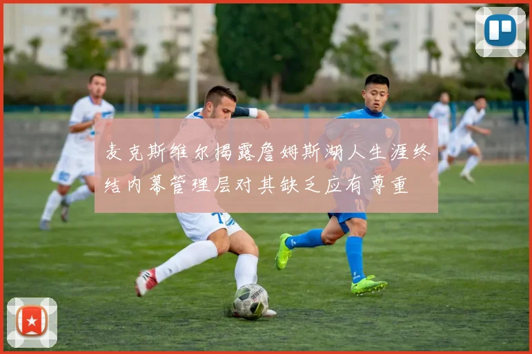 麦克斯维尔揭露詹姆斯湖人生涯终结内幕管理层对其缺乏应有尊重