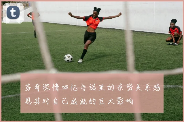 芬奇深情回忆与诺里的亲密关系感恩其对自己成就的巨大影响