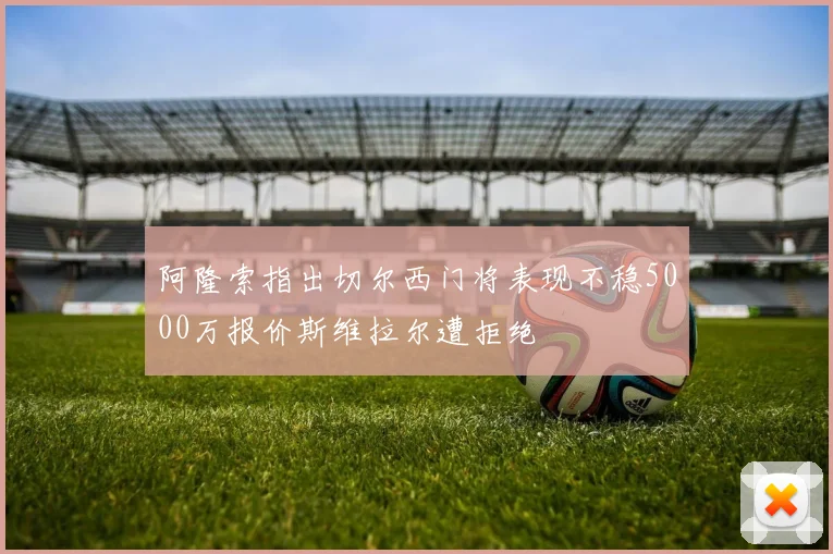 阿隆索指出切尔西门将表现不稳5000万报价斯维拉尔遭拒绝