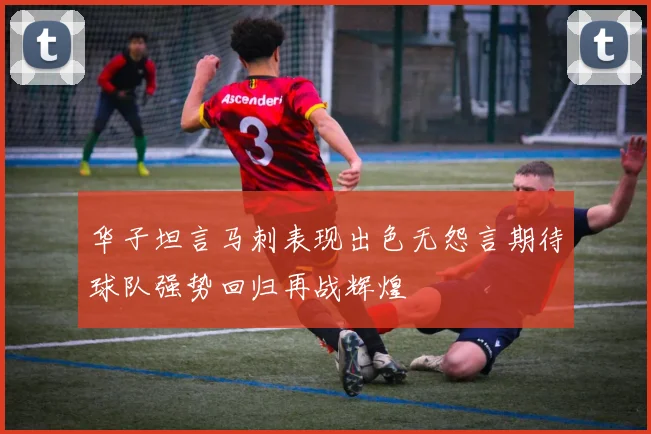华子坦言马刺表现出色无怨言期待球队强势回归再战辉煌