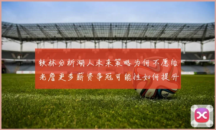 铁林分析湖人未来策略为何不愿给老詹更多薪资争冠可能性如何提升