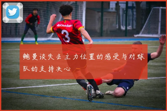 鲍曼谈失去主力位置的感受与对球队的支持决心