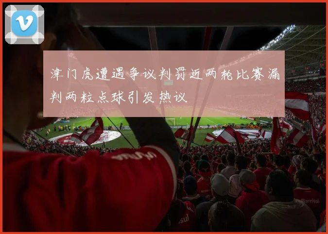 津门虎遭遇争议判罚近两轮比赛漏判两粒点球引发热议