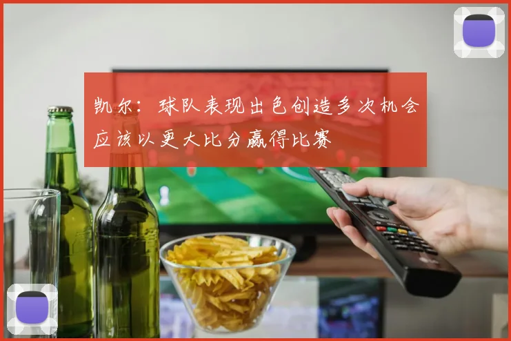 凯尔：球队表现出色创造多次机会应该以更大比分赢得比赛