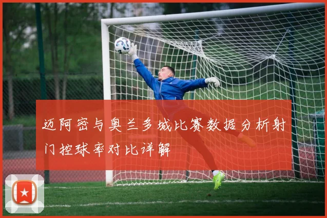 迈阿密与奥兰多城比赛数据分析射门控球率对比详解