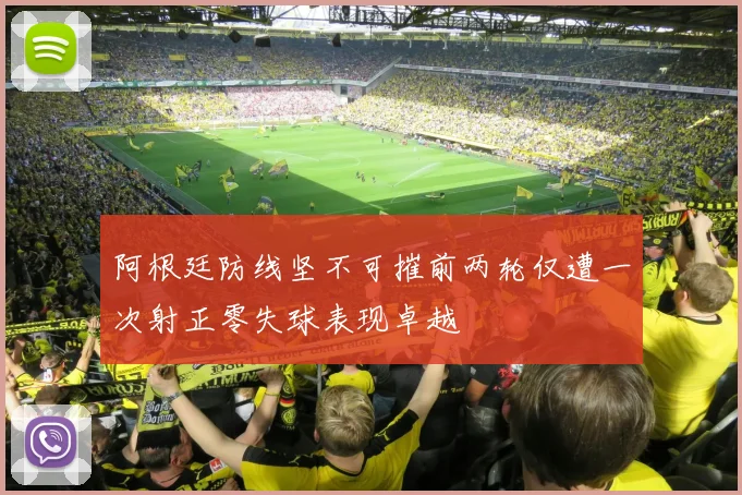 阿根廷防线坚不可摧前两轮仅遭一次射正零失球表现卓越