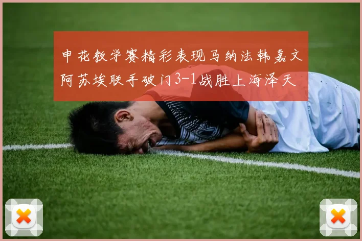 申花教学赛精彩表现马纳法韩嘉文阿苏埃联手破门3-1战胜上海泽天
