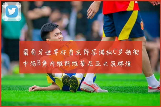 葡萄牙世界杯首发阵容揭秘C罗领衔中场B费内维斯维蒂尼亚共筑辉煌