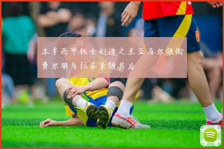 本季西甲机会创造之王亚马尔领衔费尔明与拉菲紧随其后