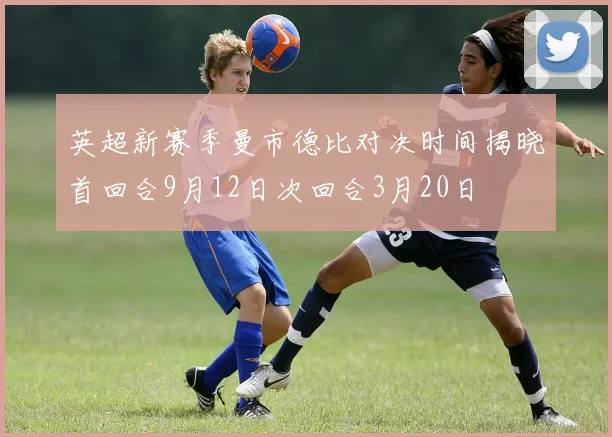 英超新赛季曼市德比对决时间揭晓首回合9月12日次回合3月20日