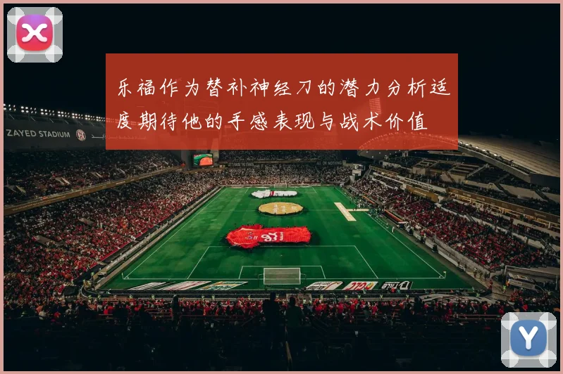 乐福作为替补神经刀的潜力分析适度期待他的手感表现与战术价值