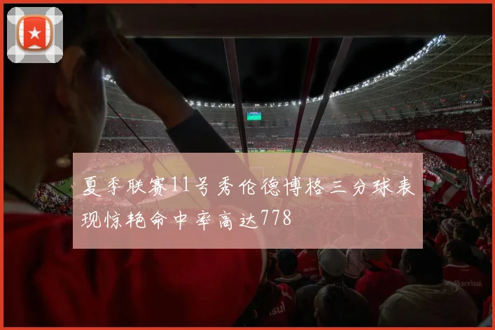 夏季联赛11号秀伦德博格三分球表现惊艳命中率高达778