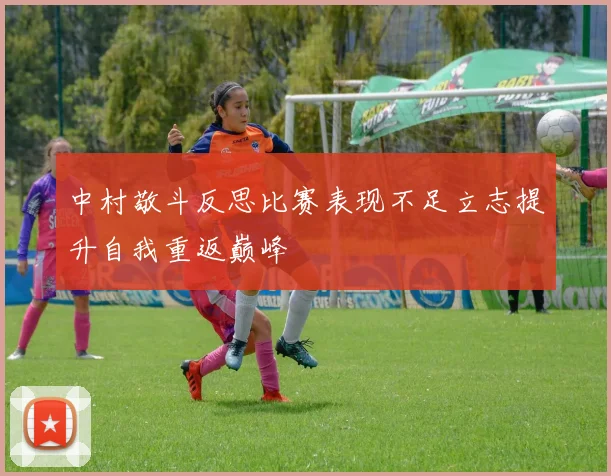 中村敬斗反思比赛表现不足立志提升自我重返巅峰
