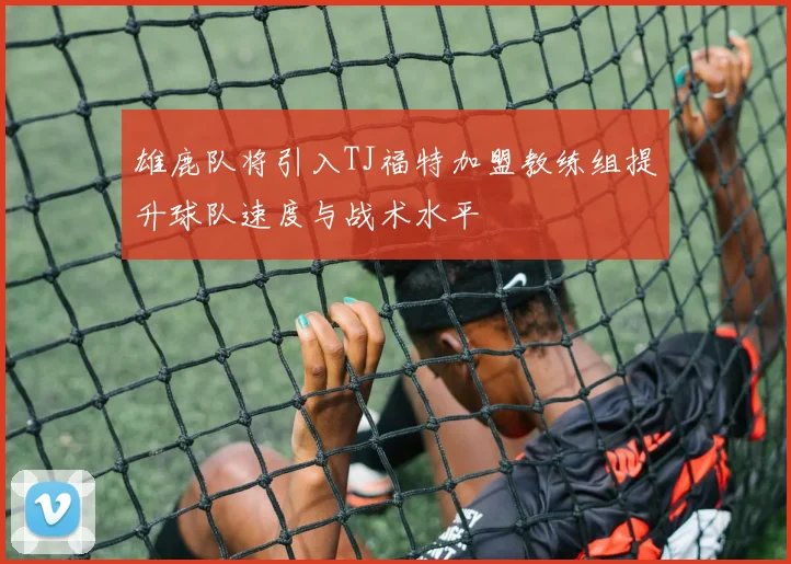 雄鹿队将引入TJ福特加盟教练组提升球队速度与战术水平