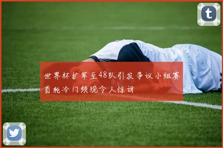 世界杯扩军至48队引发争议小组赛首轮冷门频现令人惊讶