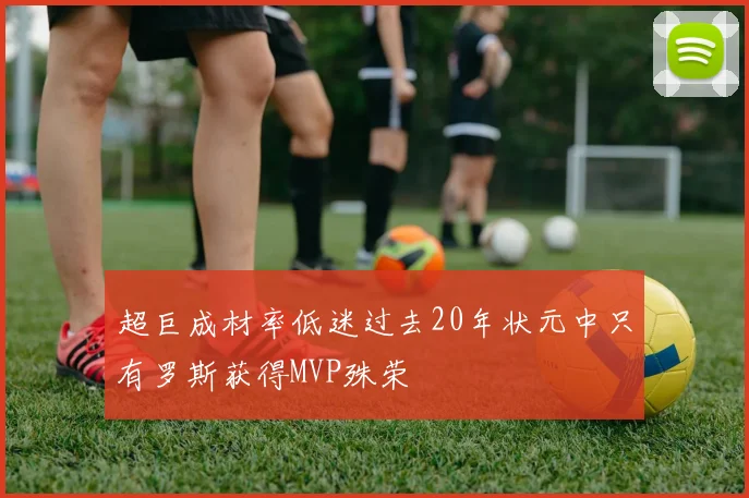 超巨成材率低迷过去20年状元中只有罗斯获得MVP殊荣