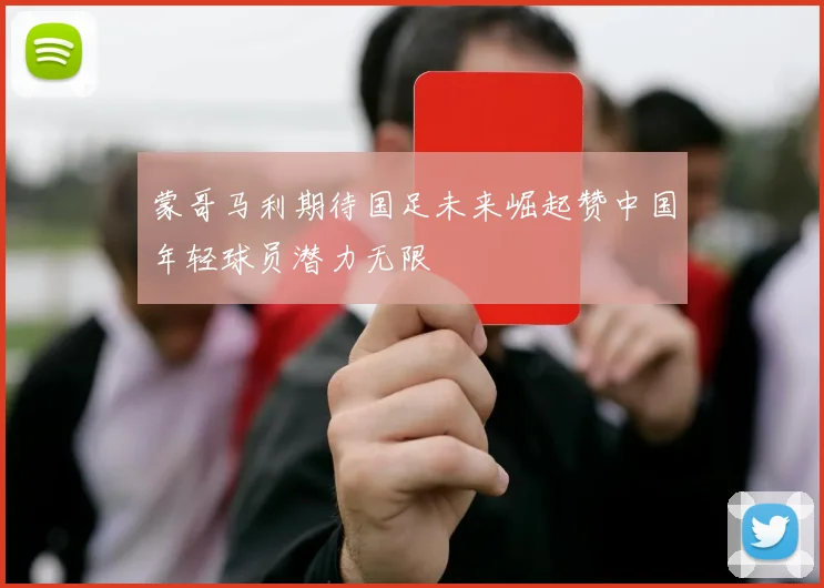 蒙哥马利期待国足未来崛起赞中国年轻球员潜力无限