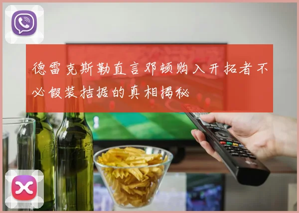 德雷克斯勒直言邓顿购入开拓者不必假装拮据的真相揭秘