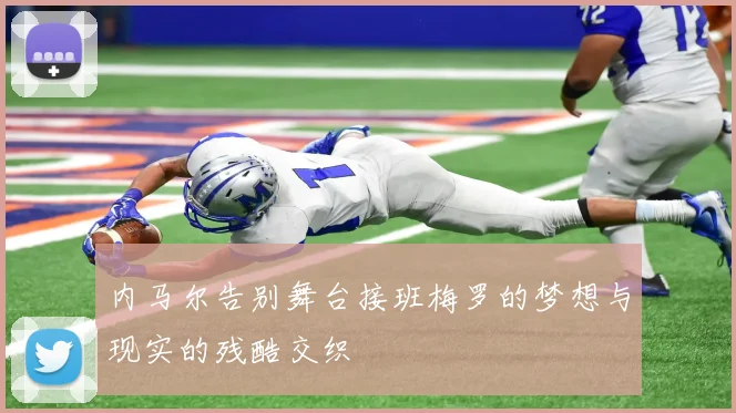内马尔告别舞台接班梅罗的梦想与现实的残酷交织