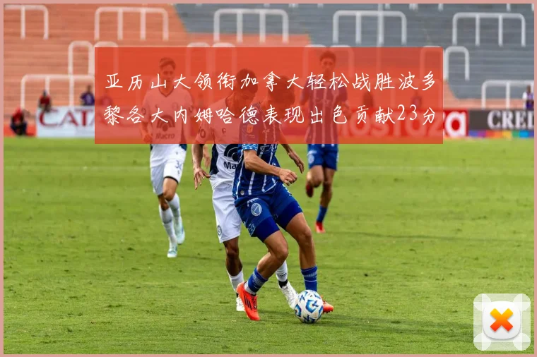 亚历山大领衔加拿大轻松战胜波多黎各大内姆哈德表现出色贡献23分