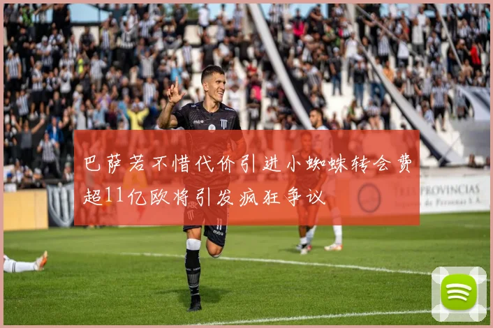巴萨若不惜代价引进小蜘蛛转会费超11亿欧将引发疯狂争议