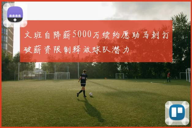 文班自降薪5000万续约愿助马刺打破薪资限制释放球队潜力